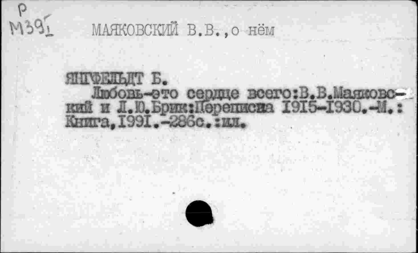 ﻿р г
МАЯКОВСКИЙ В.В. ,0 нём
ЯНГФЗВДТ Б.
Любовь-это сердце всего :В.В.Ыаяковс-кий и Л.Ю.Брик:Переписна 1915-1930.-И.: Книга, 1991. -286с •: ид.